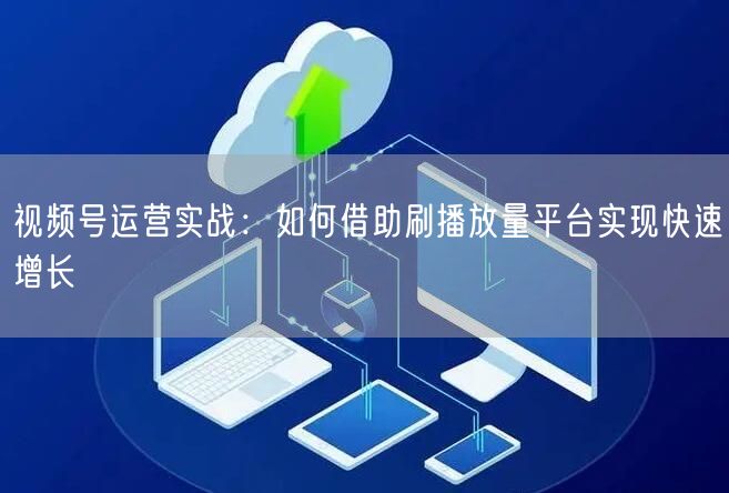 视频号运营实战：如何借助刷播放量平台实现快速增长