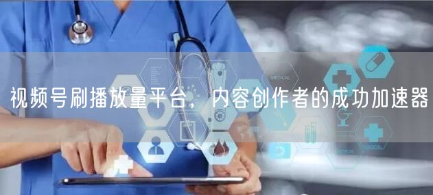视频号刷播放量平台，内容创作者的成功加速器