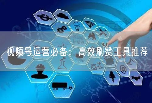 视频号运营必备：高效刷赞工具推荐