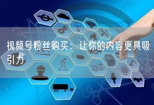 视频号粉丝购买：让你的内容更具吸引力