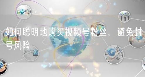 如何聪明地购买视频号粉丝，避免封号风险