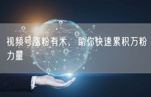 视频号涨粉有术，助你快速累积万粉力量