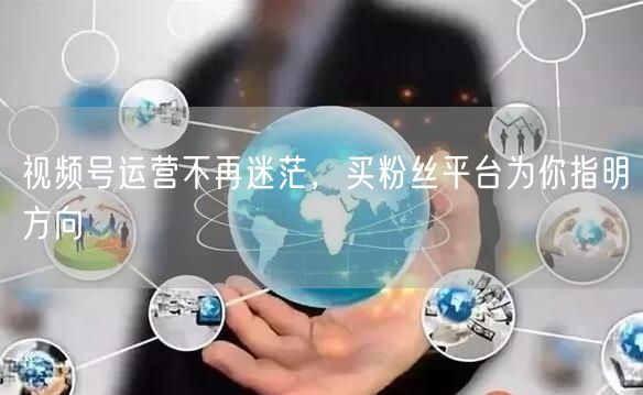 视频号运营不再迷茫，买粉丝平台为你指明方向