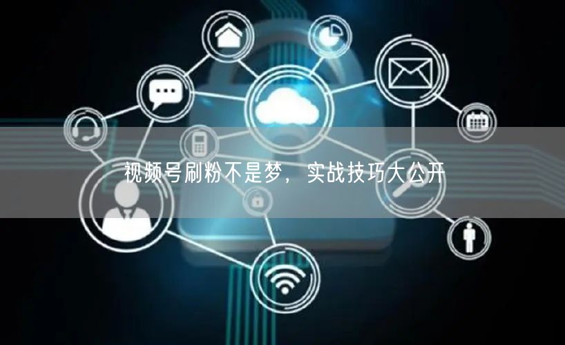 视频号刷粉不是梦，实战技巧大公开