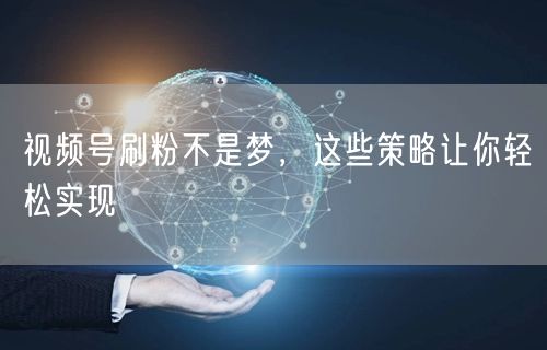 视频号刷粉不是梦，这些策略让你轻松实现