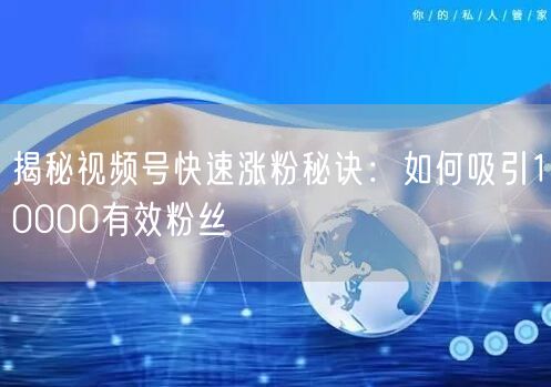 揭秘视频号快速涨粉秘诀：如何吸引10000有效粉丝