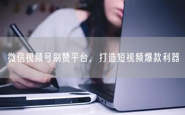 微信视频号刷赞平台，打造短视频爆款利器