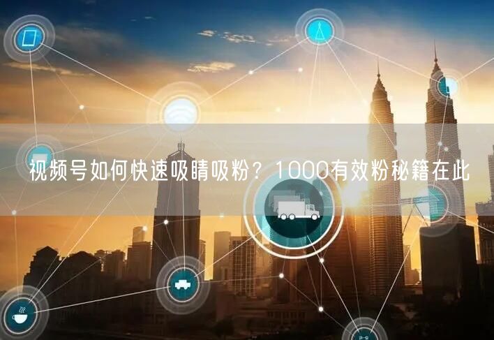 视频号如何快速吸睛吸粉？1000有效粉秘籍在此