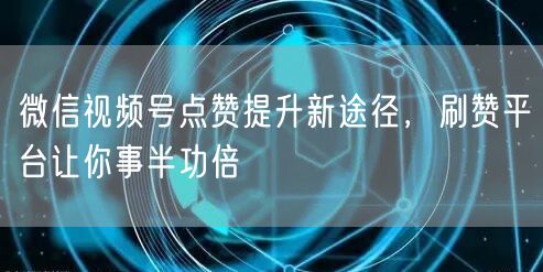 微信视频号点赞提升新途径，刷赞平台让你事半功倍