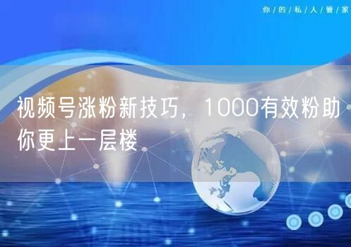 视频号涨粉新技巧，1000有效粉助你更上一层楼