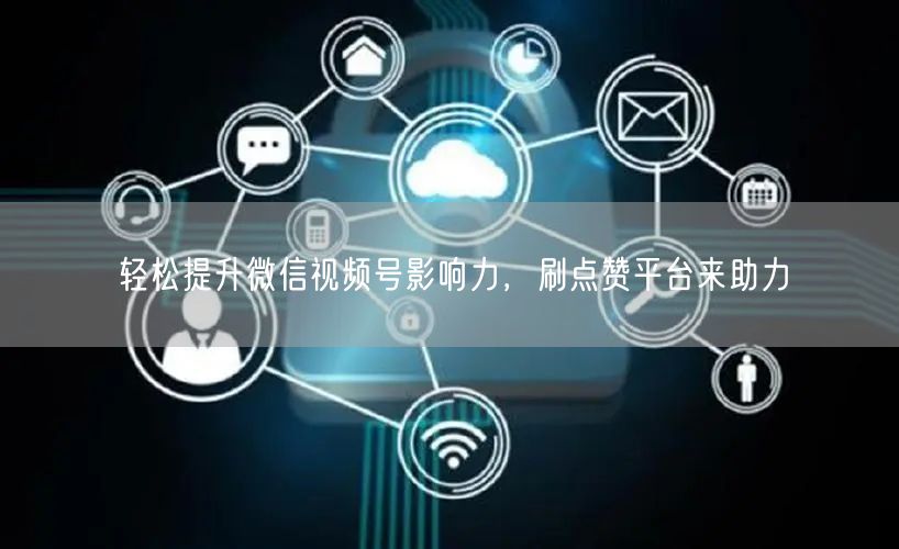 轻松提升微信视频号影响力，刷点赞平台来助力