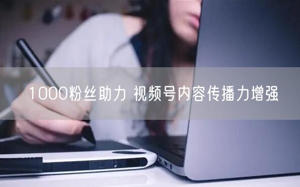 1000粉丝助力 视频号内容传播力增强