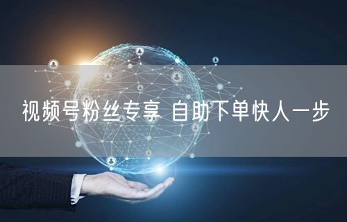 视频号粉丝专享 自助下单快人一步