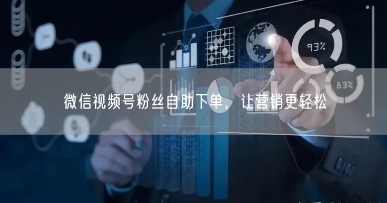 微信视频号粉丝自助下单，让营销更轻松