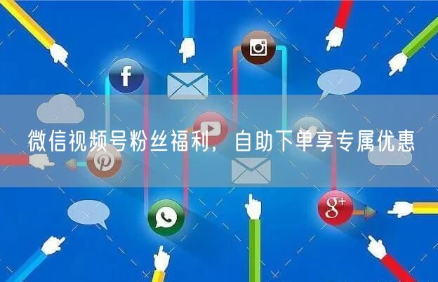 微信视频号粉丝福利，自助下单享专属优惠