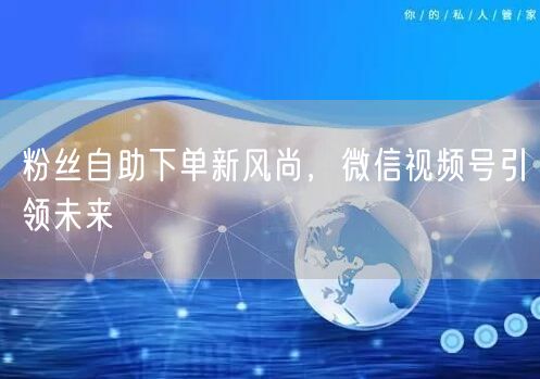 粉丝自助下单新风尚，微信视频号引领未来