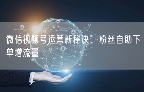 微信视频号运营新秘诀，粉丝自助下单增流量