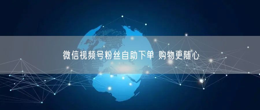 微信视频号粉丝自助下单 购物更随心