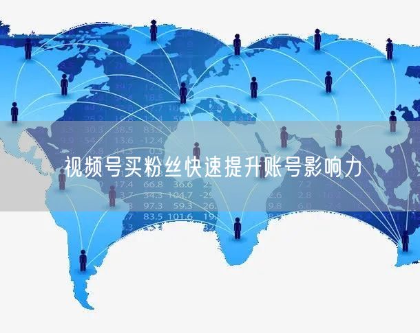视频号买粉丝快速提升账号影响力