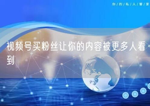 视频号买粉丝让你的内容被更多人看到