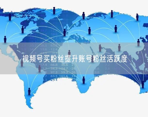 视频号买粉丝提升账号粉丝活跃度