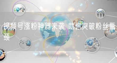 视频号涨粉神器来袭 助你突破粉丝瓶颈