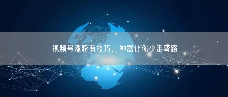 视频号涨粉有技巧，神器让你少走弯路