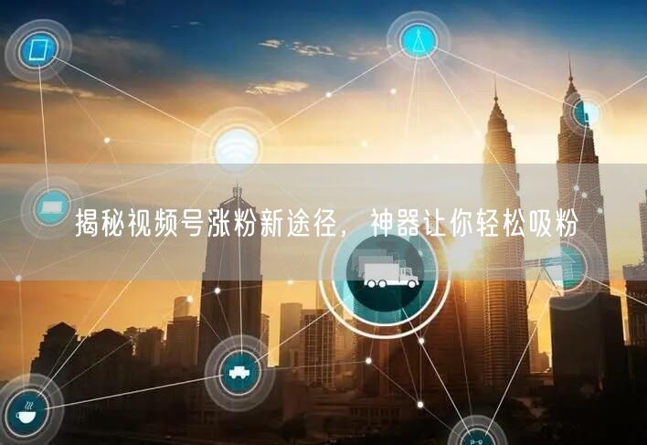 揭秘视频号涨粉新途径，神器让你轻松吸粉