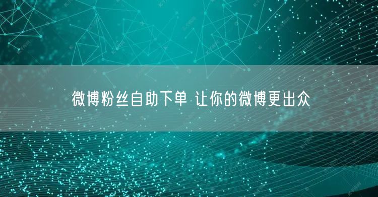 微博粉丝自助下单 让你的微博更出众