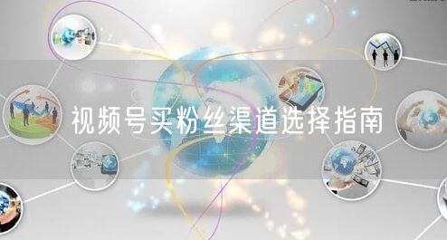 视频号买粉丝渠道选择指南