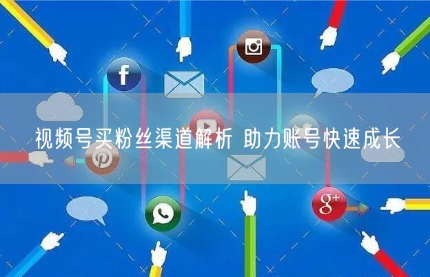 视频号买粉丝渠道解析 助力账号快速成长