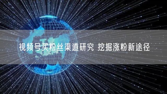 视频号买粉丝渠道研究 挖掘涨粉新途径