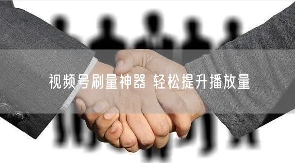 视频号刷量神器 轻松提升播放量
