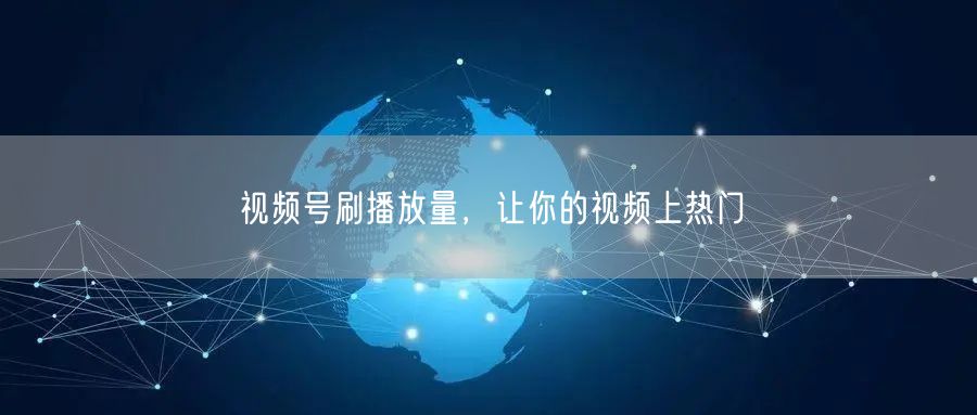 视频号刷播放量，让你的视频上热门