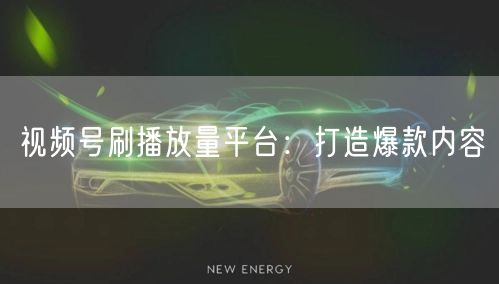 视频号刷播放量平台：打造爆款内容