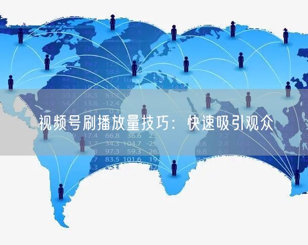视频号刷播放量技巧：快速吸引观众
