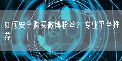 如何安全购买微博粉丝？专业平台推荐
