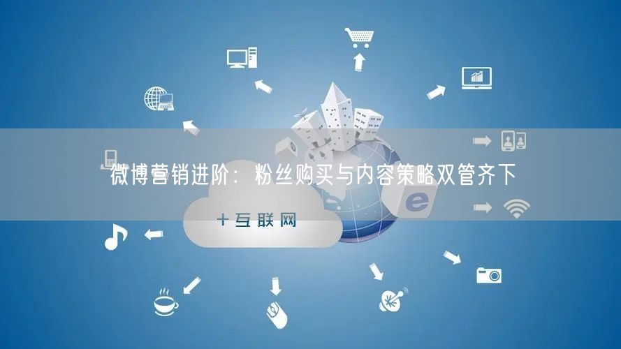 微博营销进阶：粉丝购买与内容策略双管齐下