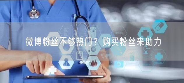 微博粉丝不够热门？购买粉丝来助力