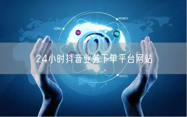 24小时抖音业务下单平台网站