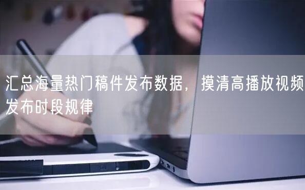 汇总海量热门稿件发布数据，摸清高播放视频发布时段规律