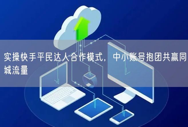 实操快手平民达人合作模式，中小账号抱团共赢同城流量