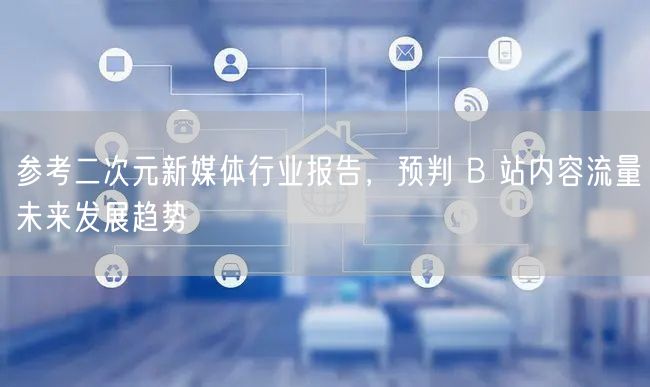 参考二次元新媒体行业报告，预判 B 站内容流量未来发展趋势