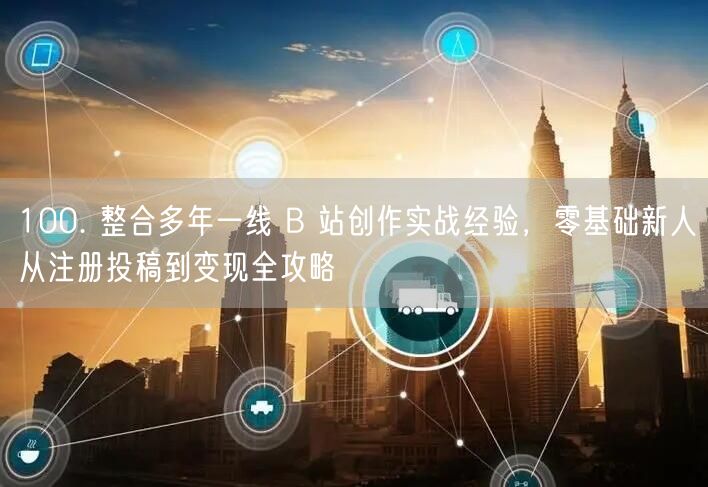 100. 整合多年一线 B 站创作实战经验，零基础新人从注册投稿到变现全攻略