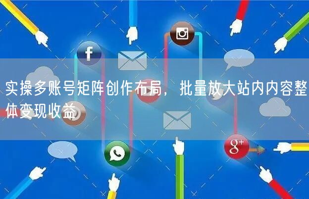实操多账号矩阵创作布局，批量放大站内内容整体变现收益