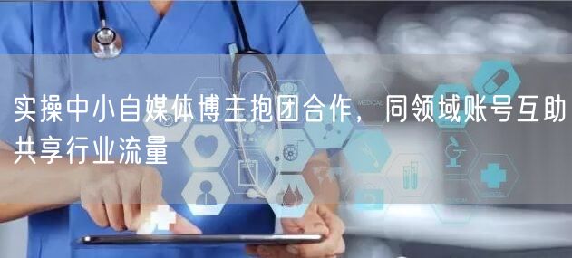 实操中小自媒体博主抱团合作，同领域账号互助共享行业流量