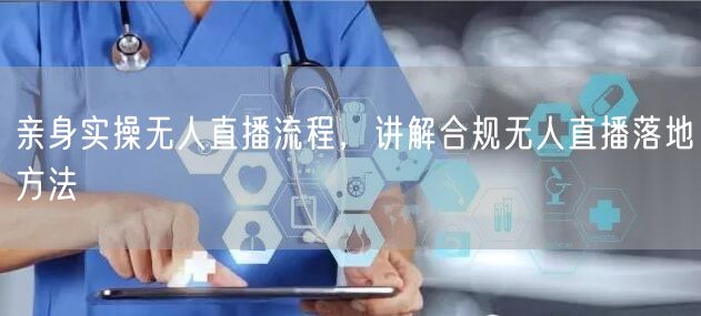 亲身实操无人直播流程，讲解合规无人直播落地方法