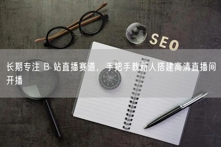 长期专注 B 站直播赛道，手把手教新人搭建高清直播间开播