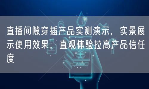 直播间隙穿插产品实测演示，实景展示使用效果，直观体验拉高产品信任度