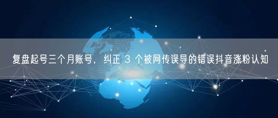 复盘起号三个月账号，纠正 3 个被网传误导的错误抖音涨粉认知